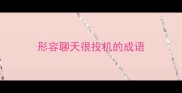 形容聊天很投机的成语