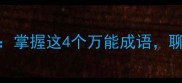 四字成语学习秘籍掌握这4个万能成语聊天写作秒变高级感