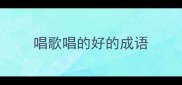 唱歌唱的好的成语