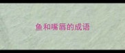 鱼和嘴唇的成语