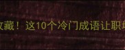 成语千金一值得收藏这10个冷门成语让职场人秒变表达高手