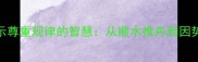 10个经典成语揭示尊重规律的智慧从顺水推舟到因势利导的处世哲学