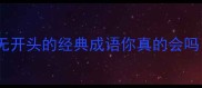 无字成语大这些无开头的经典成语你真的会吗冷门知识干货