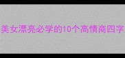 四字成语大赏夸美女漂亮必学的10个高情商四字成语女生必看