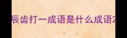 辰齿打一成语是什么成语