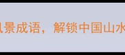10个必学的欣赏风景成语解锁中国山水诗画的意境密码