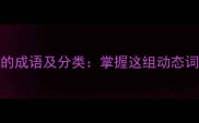 50个常用描写动作的成语及分类掌握这组动态词汇提升写作感染力