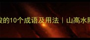 成语百科险峻的10个成语及用法山高水险的智慧密码