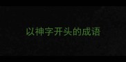 以神字开头的成语