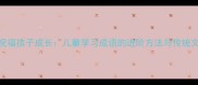 5个必学成语祝福孩子成长儿童学习成语的进阶方法与传统文化传承指南