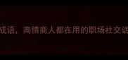 10个赞美聪明的成语高情商人都在用的职场社交话术附使用场景