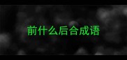 前什么后合成语