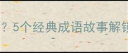 拼成语是什么意思5个经典成语故事解锁语文学习新姿势