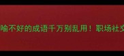 避雷指南这些比喻不好的成语千万别乱用职场社交翻车率高达80