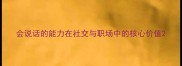 会说话的能力在社交与职场中的核心价值