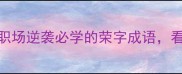 荣华富贵成语3个职场逆袭必学的荣字成语看完秒变社交达人