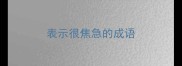 表示很焦急的成语