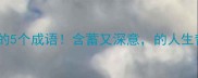 必学初放必读的5个成语含蓄又深意的人生哲理太绝了