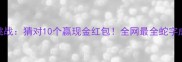 王蛇成语大挑战猜对10个赢现金红包全网最全蛇字成语速成攻略