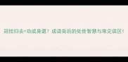 冠挂归去功成身退成语背后的处世智慧与常见误区