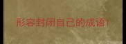 形容封闭自己的成语