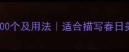 春天景物相关成语100个及用法适合描写春日美景的精选成语推荐
