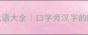 咽字开头成语大全口字旁汉字的隐藏冷知识
