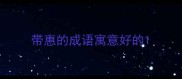 带惠的成语寓意好的