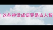 火的神话故事成语冷知识这些神话成语竟是古人智慧结晶看完秒变文化人