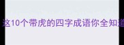 成语小课堂虎年必备这10个带虎的四字成语你全知道吗速来查漏补缺