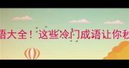 尾字带不的成语大全这些冷门成语让你秒变语文课代表