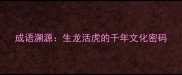 成语溯源生龙活虎的千年文化密码