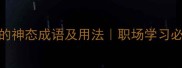 10个形容专注的神态成语及用法职场学习必备的成语宝典