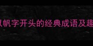 成语接龙以帆字开头的经典成语及趣味学习技巧