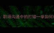 失打误判职场沟通中的打错一拳如何破局