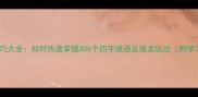 猜成语技巧大全如何快速掌握300个四字成语及接龙玩法附学习资料