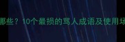 带骂的成语有哪些10个最损的骂人成语及使用场景附完整