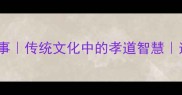 10个关于孝敬的成语故事传统文化中的孝道智慧适合家长教育的经典内容