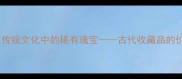 希世之珍传统文化中的稀有瑰宝古代收藏品的价值与传承