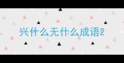 兴什么无什么成语