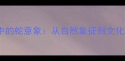成语中的蛇意象从自然象征到文化隐喻