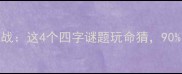 成语接龙大挑战这4个四字谜题玩命猜90的人猜不对