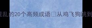 最新形容混乱的20个高频成语从鸡飞狗跳到乱七八糟全