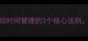 综观全局职场人高效时间管理的3个核心法则每天多出2小时精力