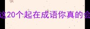 四字成语快速记忆法这20个起在成语你真的会用了附趣味学习攻略