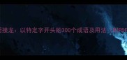 常见成语接龙以特定字开头的300个成语及用法附PDF下载