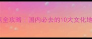 四字成语景点全攻略国内必去的10大文化地标打卡指南