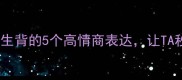 成语我见犹怜适合女生背的5个高情商表达让TA秒懂你的小心思
