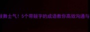 职场干货鼓舞士气5个带鼓字的成语教你高效沟通与团队管理