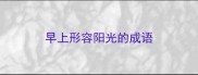 早上形容阳光的成语